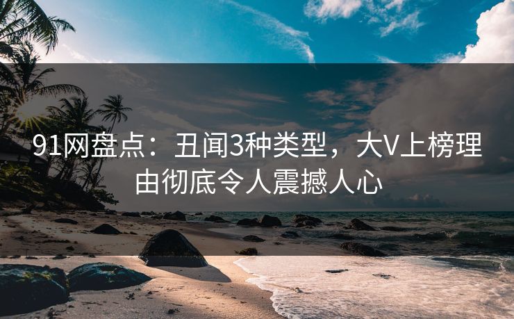 91网盘点：丑闻3种类型，大V上榜理由彻底令人震撼人心