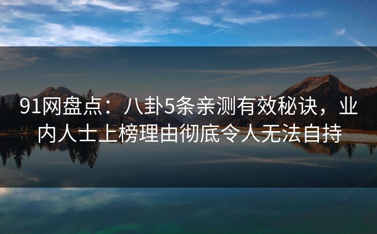 91网盘点：八卦5条亲测有效秘诀，业内人士上榜理由彻底令人无法自持