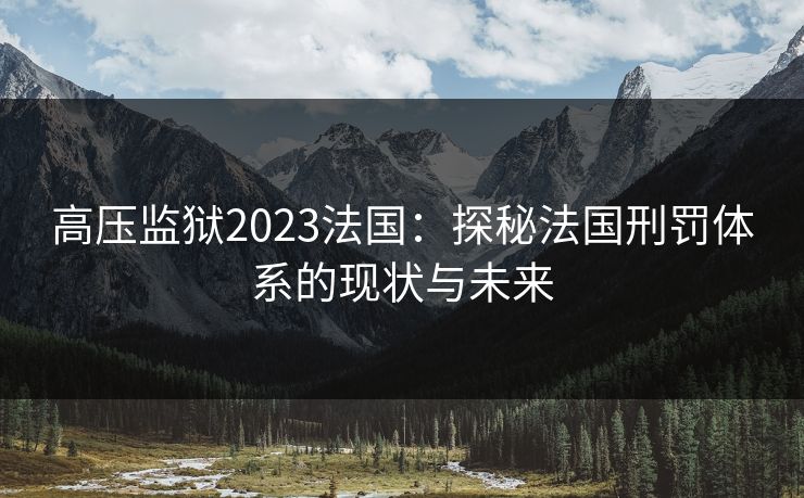 高压监狱2023法国:探秘法国刑罚体系的现状与未来 高压监狱2023法国:探秘法国刑罚体系的现状与未来