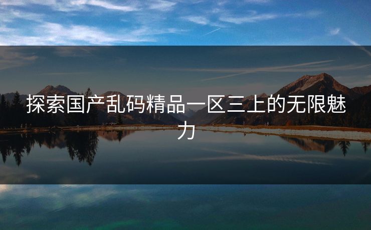 探索国产乱码精品一区三上的无限魅力