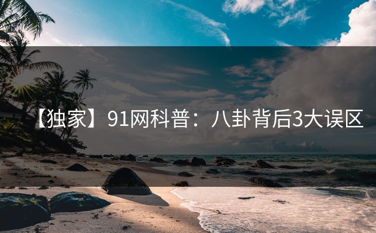 【独家】91网科普：八卦背后3大误区