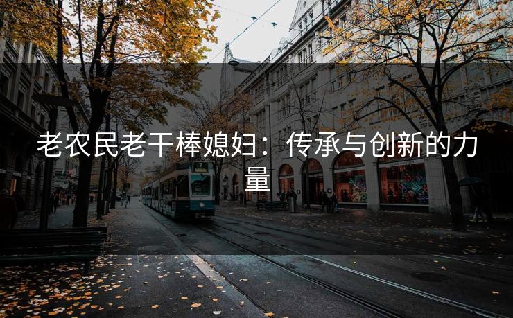 老农民老干棒媳妇：传承与创新的力量