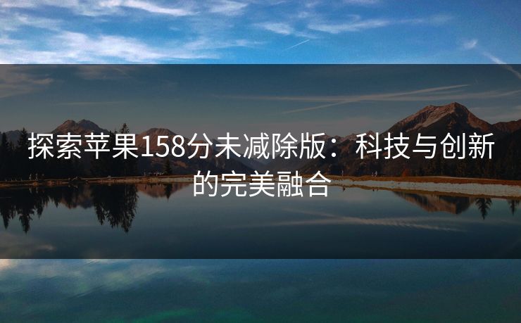 探索苹果158分未减除版：科技与创新的完美融合