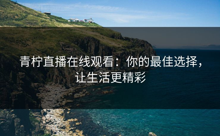 青柠直播在线观看：你的最佳选择，让生活更精彩