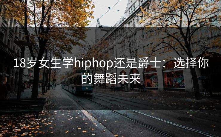 18岁女生学hiphop还是爵士：选择你的舞蹈未来