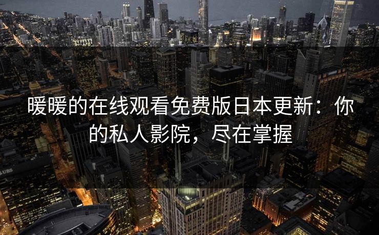 暖暖的在线观看免费版日本更新:你的私人影院,尽在掌握 暖暖的在线观看免费版日本更新:你的私人影院,尽在掌握