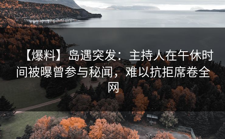 【爆料】岛遇突发：主持人在午休时间被曝曾参与秘闻，难以抗拒席卷全网
