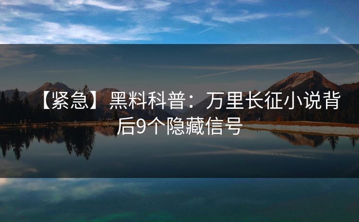 【紧急】黑料科普:万里长征小说背后9个隐藏信号 【紧急】黑料科普:万里长征小说背后9个隐藏信号