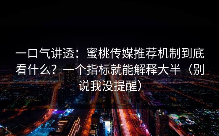 一口气讲透：蜜桃传媒推荐机制到底看什么？一个指标就能解释大半（别说我没提醒）