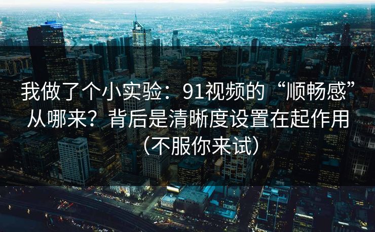 我做了个小实验:91视频的“顺畅感”从哪来?背后是清晰度设置在起作用(不服你来试) 我做了个小实验:91视频的“顺畅感”从哪来?背后是清晰度设置在起作用(不服你来试)