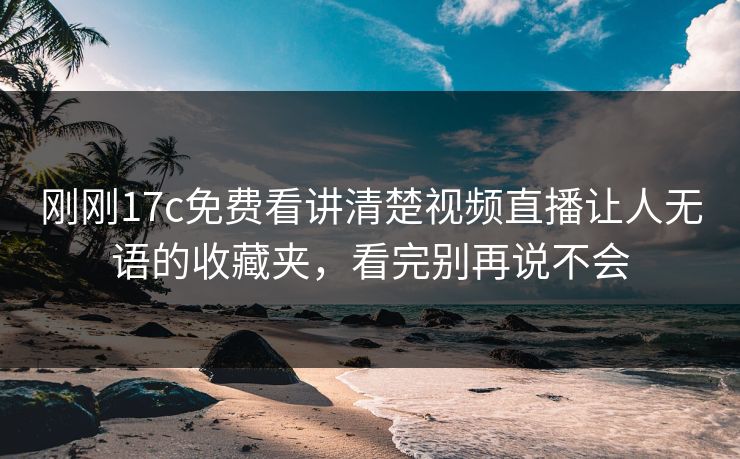 刚刚17c免费看讲清楚视频直播让人无语的收藏夹，看完别再说不会