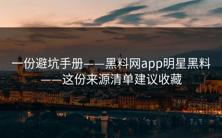 一份避坑手册——黑料网app明星黑料——这份来源清单建议收藏
