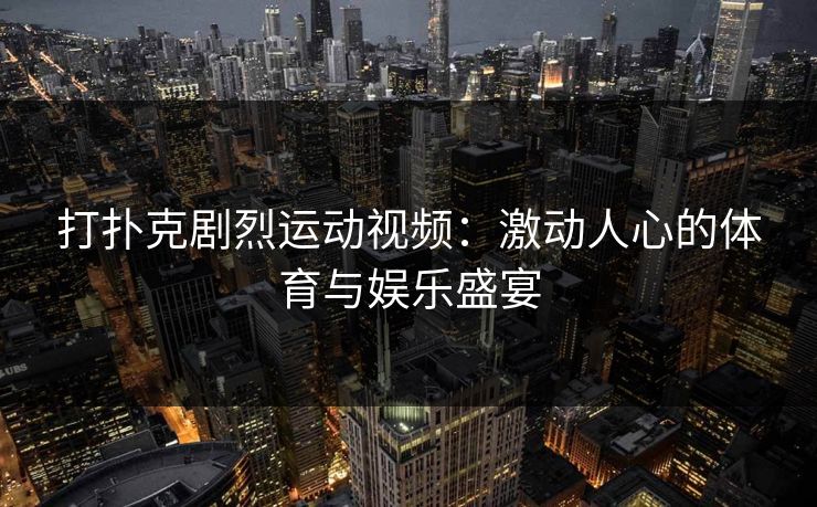 打扑克剧烈运动视频：激动人心的体育与娱乐盛宴