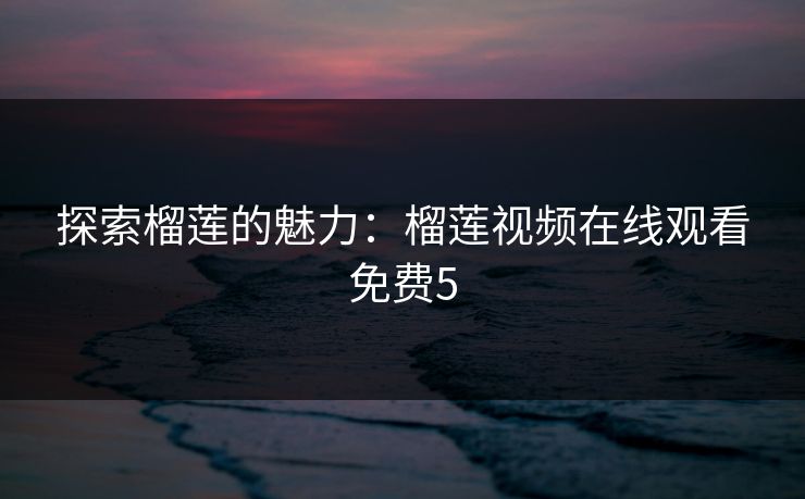 探索榴莲的魅力：榴莲视频在线观看免费5