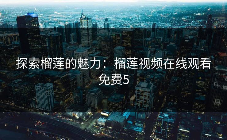 探索榴莲的魅力：榴莲视频在线观看免费5