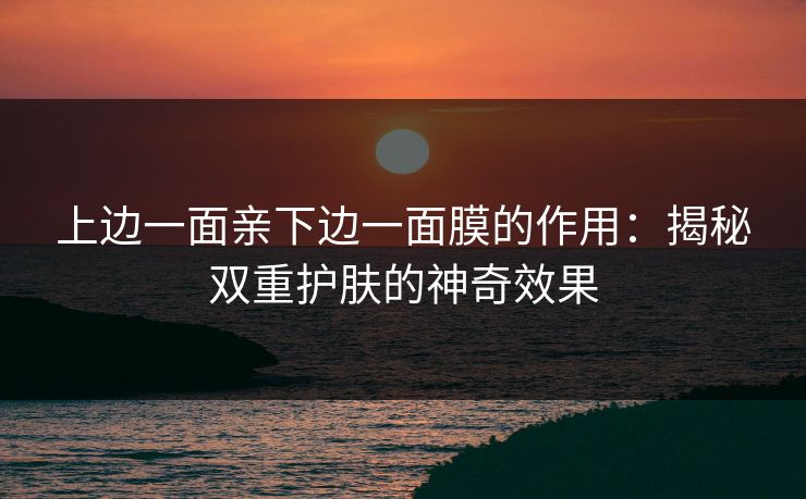 上边一面亲下边一面膜的作用:揭秘双重护肤的神奇效果 上边一面亲下边一面膜的作用:揭秘双重护肤的神奇效果