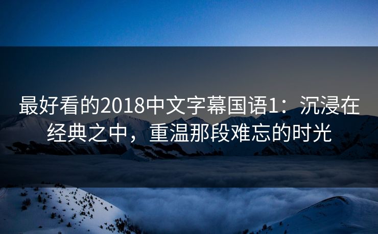 最好看的2018中文字幕国语1：沉浸在经典之中，重温那段难忘的时光