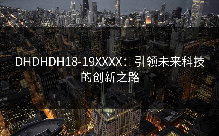 DHDHDH18-19XXXX:引领未来科技的创新之路 DHDHDH18-19XXXX:引领未来科技的创新之路