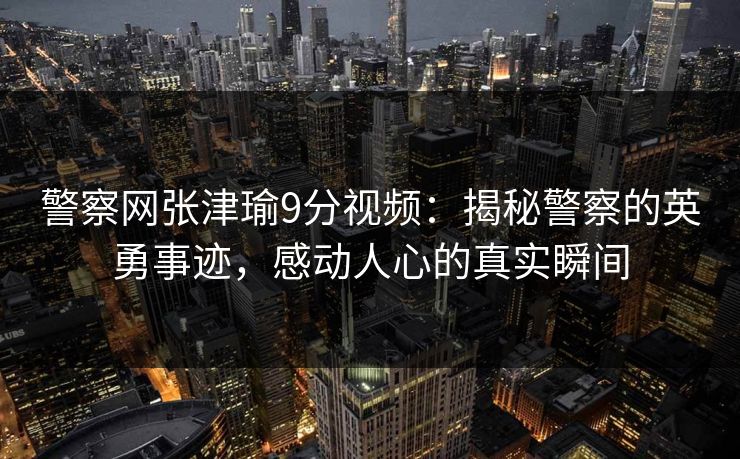 警察网张津瑜9分视频:揭秘警察的英勇事迹,感动人心的真实瞬间 警察网张津瑜9分视频:揭秘警察的英勇事迹,感动人心的真实瞬间