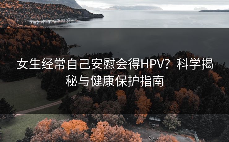 女生经常自己安慰会得HPV？科学揭秘与健康保护指南