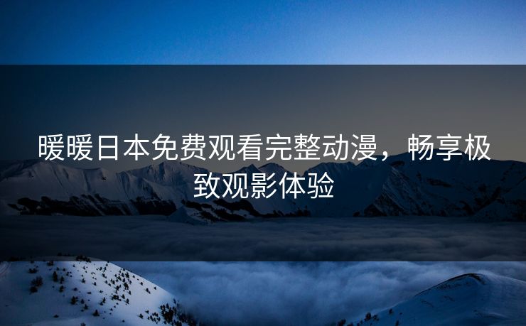 暖暖日本免费观看完整动漫，畅享极致观影体验