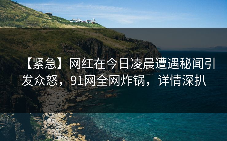 【紧急】网红在今日凌晨遭遇秘闻引发众怒，91网全网炸锅，详情深扒