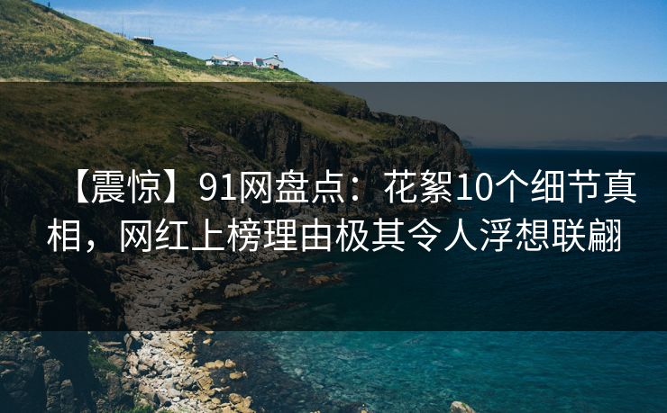 【震惊】91网盘点：花絮10个细节真相，网红上榜理由极其令人浮想联翩
