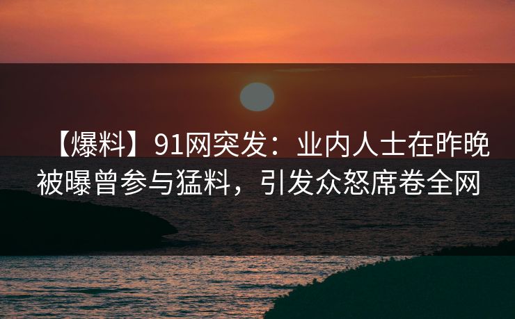 【爆料】91网突发:业内人士在昨晚被曝曾参与猛料,引发众怒席卷全网 【爆料】91网突发:业内人士在昨晚被曝曾参与猛料,引发众怒席卷全网