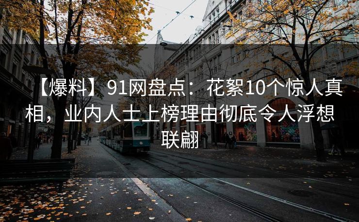 【爆料】91网盘点：花絮10个惊人真相，业内人士上榜理由彻底令人浮想联翩