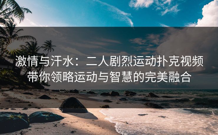 激情与汗水:二人剧烈运动扑克视频带你领略运动与智慧的完美融合 激情与汗水:二人剧烈运动扑克视频带你领略运动与智慧的完美融合