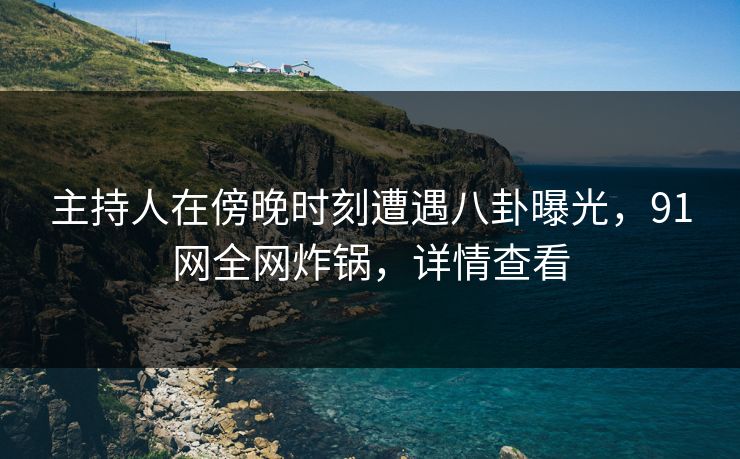 主持人在傍晚时刻遭遇八卦曝光,91网全网炸锅,详情查看 主持人在傍晚时刻遭遇八卦曝光,91网全网炸锅,详情查看