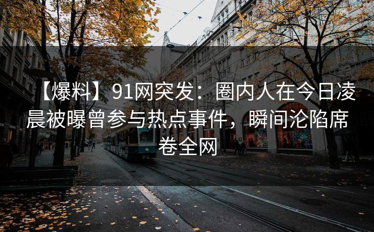 【爆料】91网突发：圈内人在今日凌晨被曝曾参与热点事件，瞬间沦陷席卷全网