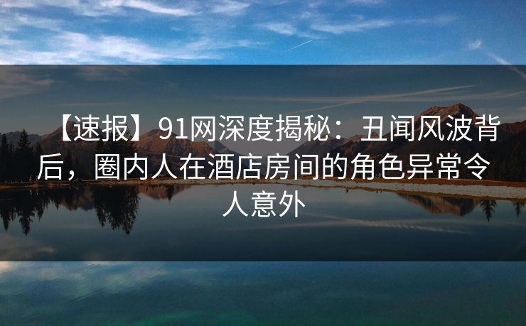 【速报】91网深度揭秘:丑闻风波背后,圈内人在酒店房间的角色异常令人意外 【速报】91网深度揭秘:丑闻风波背后,圈内人在酒店房间的角色异常令人意外