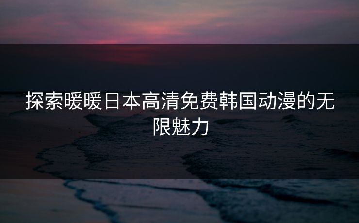 探索暖暖日本高清免费韩国动漫的无限魅力 探索暖暖日本高清免费韩国动漫的无限魅力