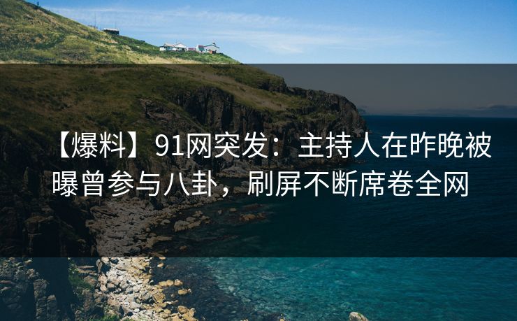 【爆料】91网突发：主持人在昨晚被曝曾参与八卦，刷屏不断席卷全网