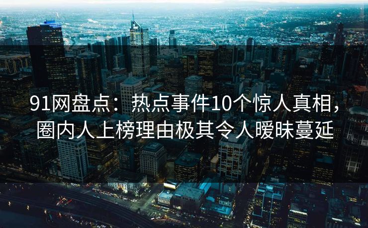 91网盘点:热点事件10个惊人真相,圈内人上榜理由极其令人暧昧蔓延 91网盘点:热点事件10个惊人真相,圈内人上榜理由极其令人暧昧蔓延