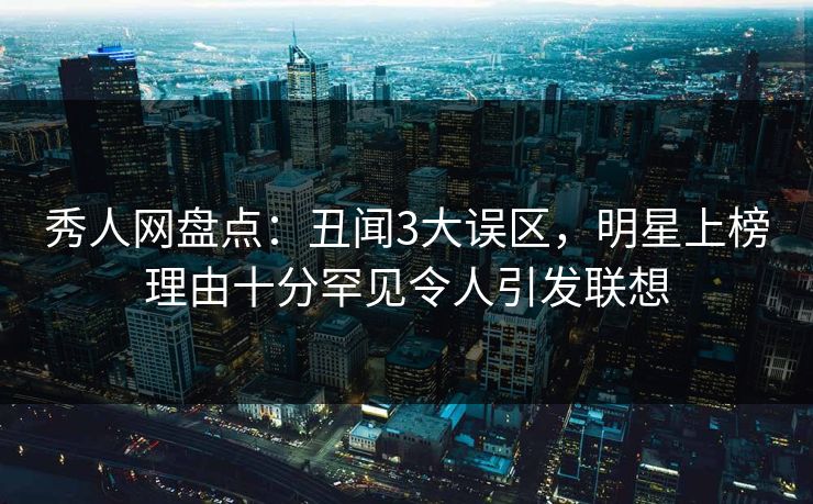 秀人网盘点：丑闻3大误区，明星上榜理由十分罕见令人引发联想