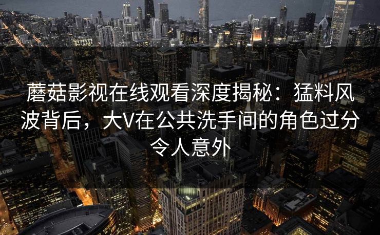 蘑菇影视在线观看深度揭秘:猛料风波背后,大V在公共洗手间的角色过分令人意外 蘑菇影视在线观看深度揭秘:猛料风波背后,大V在公共洗手间的角色过分令人意外
