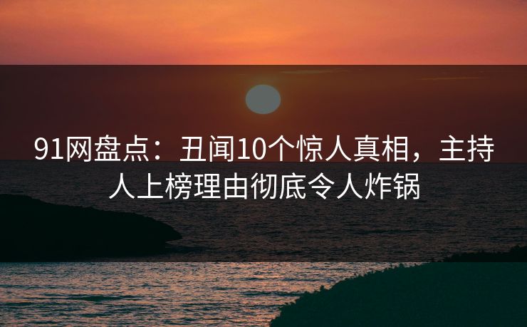 91网盘点:丑闻10个惊人真相,主持人上榜理由彻底令人炸锅 91网盘点:丑闻10个惊人真相,主持人上榜理由彻底令人炸锅