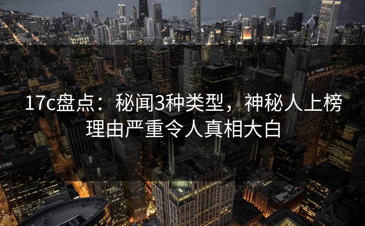 17c盘点：秘闻3种类型，神秘人上榜理由严重令人真相大白