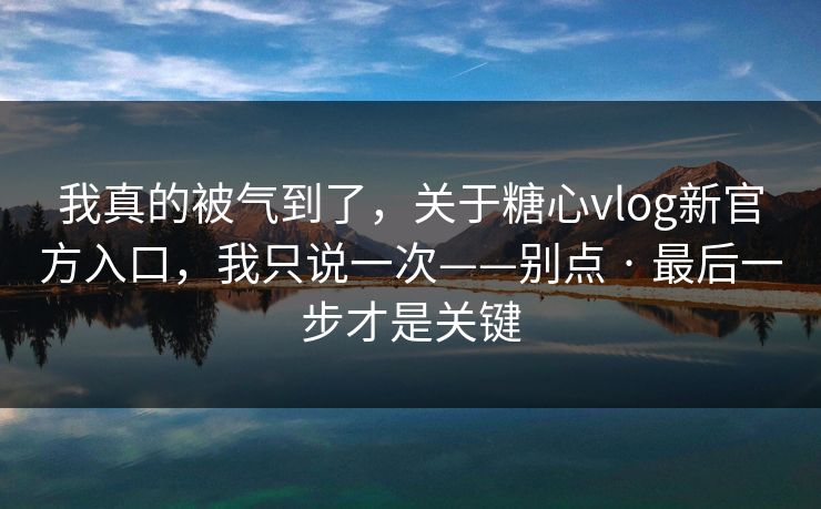 我真的被气到了,关于糖心vlog新官方入口,我只说一次——别点 · 最后一步才是关键 我真的被气到了,关于糖心vlog新官方入口,我只说一次——别点 · 最后一步才是关键