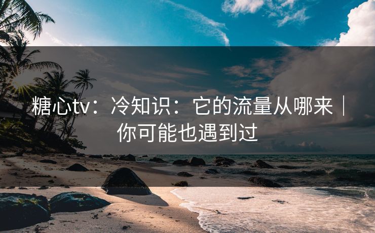 糖心tv:冷知识:它的流量从哪来|你可能也遇到过 糖心tv:冷知识:它的流量从哪来|你可能也遇到过