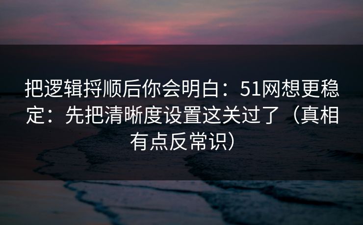 把逻辑捋顺后你会明白:51网想更稳定:先把清晰度设置这关过了(真相有点反常识) 把逻辑捋顺后你会明白:51网想更稳定:先把清晰度设置这关过了(真相有点反常识)