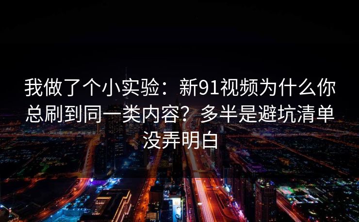 我做了个小实验:新91视频为什么你总刷到同一类内容?多半是避坑清单没弄明白 我做了个小实验:新91视频为什么你总刷到同一类内容?多半是避坑清单没弄明白