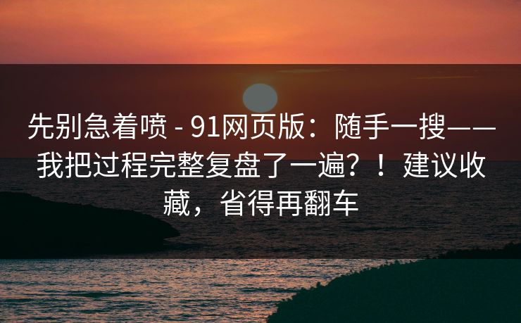 先别急着喷 - 91网页版：随手一搜——我把过程完整复盘了一遍？！建议收藏，省得再翻车