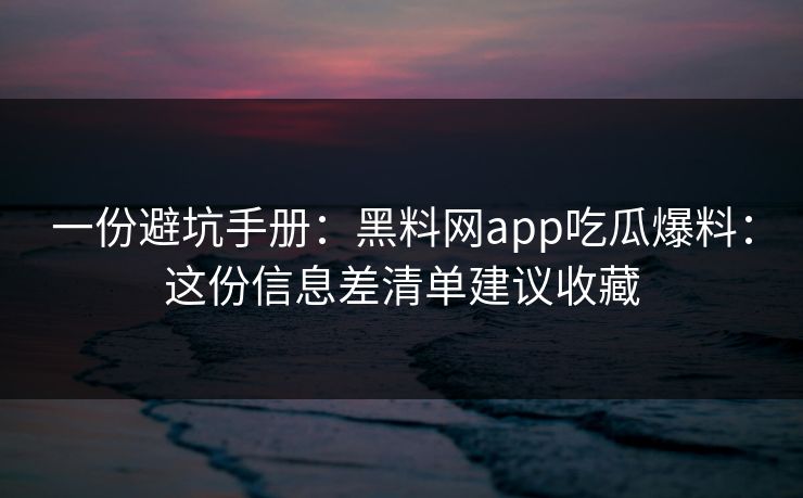 一份避坑手册:黑料网app吃瓜爆料:这份信息差清单建议收藏 一份避坑手册:黑料网app吃瓜爆料:这份信息差清单建议收藏