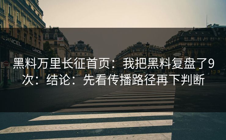 黑料万里长征首页：我把黑料复盘了9次：结论：先看传播路径再下判断