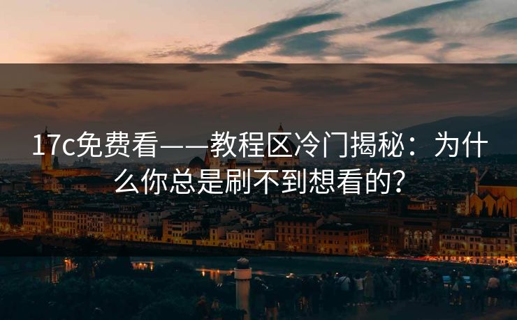 17c免费看——教程区冷门揭秘：为什么你总是刷不到想看的？