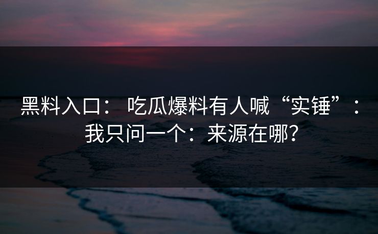 黑料入口: 吃瓜爆料有人喊“实锤”: 我只问一个:来源在哪? 黑料入口: 吃瓜爆料有人喊“实锤”: 我只问一个:来源在哪?