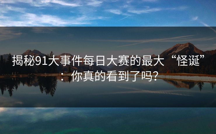 揭秘91大事件每日大赛的最大“怪诞”：你真的看到了吗？